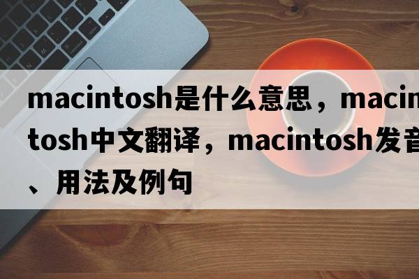 Macintosh是什么意思，Macintosh中文翻譯，Macintosh發(fā)音、用法及例句