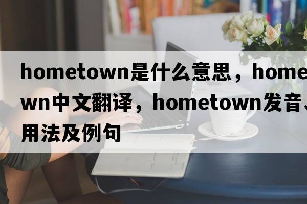 hometown是什么意思，hometown中文翻譯，hometown發(fā)音、用法及例句
