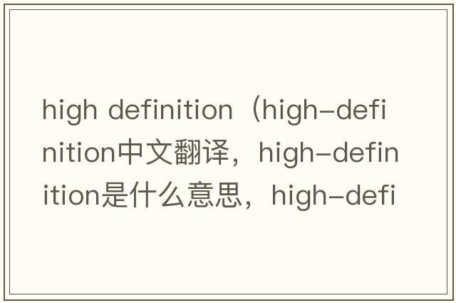 high definition（high-definition中文翻譯，high-definition是什么意思，high-definition發(fā)音、用法及例句）