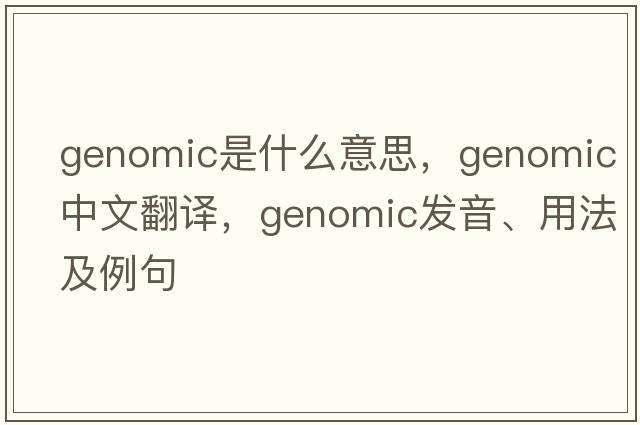 genomic是什么意思，genomic中文翻譯，genomic發(fā)音、用法及例句