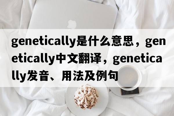 genetically是什么意思，genetically中文翻譯，genetically發(fā)音、用法及例句