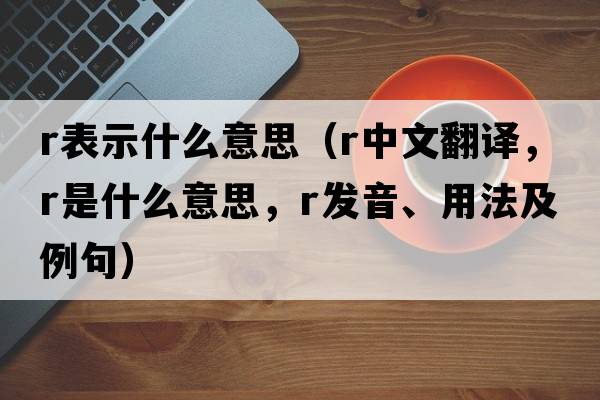 r表示什么意思（r中文翻譯，r是什么意思，r發(fā)音、用法及例句）
