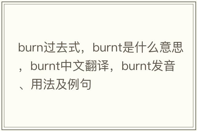 burn過去式，burnt是什么意思，burnt中文翻譯，burnt發(fā)音、用法及例句