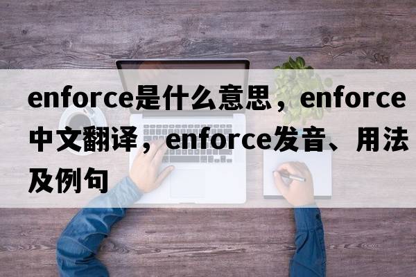 enforce是什么意思，enforce中文翻譯，enforce發(fā)音、用法及例句