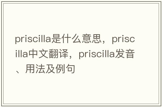 priscilla是什么意思，priscilla中文翻譯，priscilla發(fā)音、用法及例句