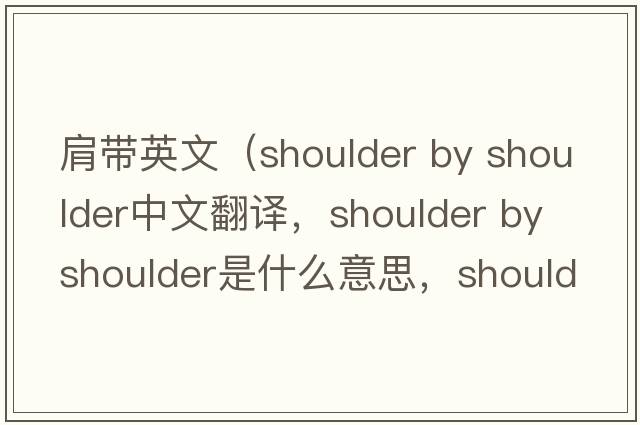 肩帶英文（shoulder by shoulder中文翻譯，shoulder by shoulder是什么意思，shoulder by shoulder發(fā)音、用法及例句）
