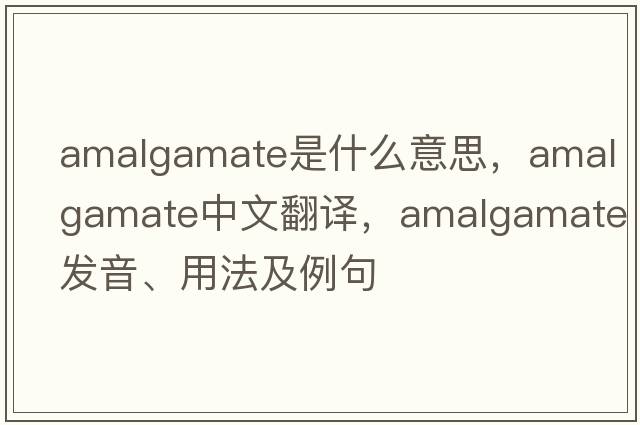 amalgamate是什么意思，amalgamate中文翻譯，amalgamate發(fā)音、用法及例句