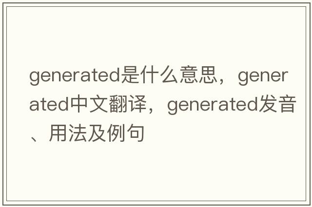 generated是什么意思，generated中文翻譯，generated發(fā)音、用法及例句
