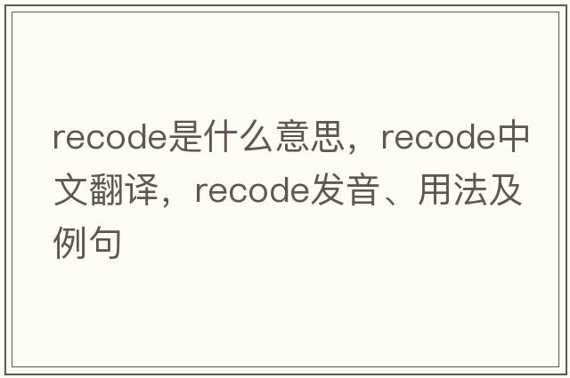 recode是什么意思，recode中文翻譯，recode發(fā)音、用法及例句