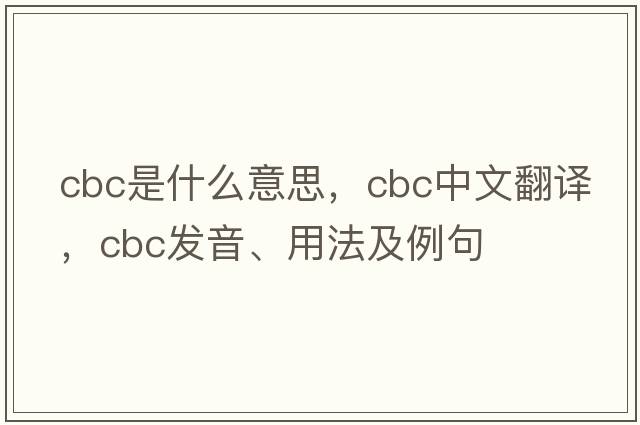 cbc是什么意思，cbc中文翻譯，cbc發(fā)音、用法及例句