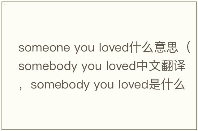 someone you loved什么意思（somebody you loved中文翻譯，somebody you loved是什么意思，somebody you loved發(fā)音、用法及例句）