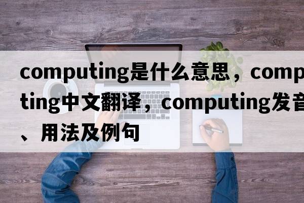 computing是什么意思，computing中文翻譯，computing發(fā)音、用法及例句