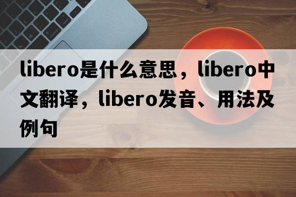libero是什么意思，libero中文翻譯，libero發(fā)音、用法及例句