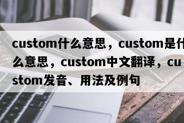 custom什么意思，custom是什么意思，custom中文翻譯，custom發(fā)音、用法及例句