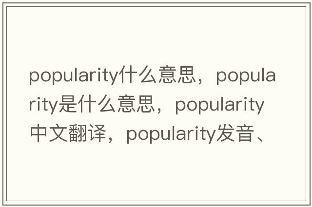 popularity什么意思，popularity是什么意思，popularity中文翻譯，popularity發(fā)音、用法及例句