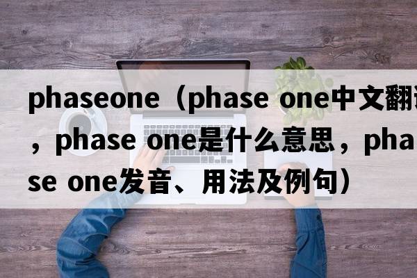 phaseone（phase one中文翻譯，phase one是什么意思，phase one發(fā)音、用法及例句）