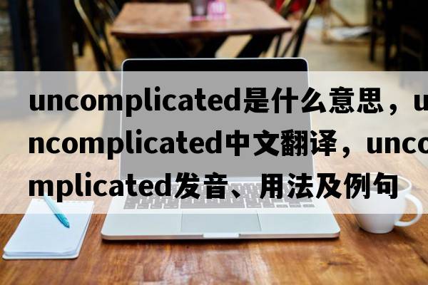 uncomplicated是什么意思，uncomplicated中文翻譯，uncomplicated發(fā)音、用法及例句
