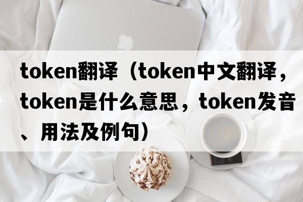 token翻譯（token中文翻譯，token是什么意思，token發(fā)音、用法及例句）