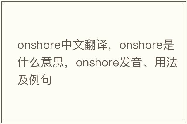 onshore中文翻譯，onshore是什么意思，onshore發(fā)音、用法及例句