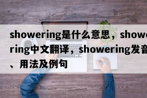 showering是什么意思，showering中文翻譯，showering發(fā)音、用法及例句