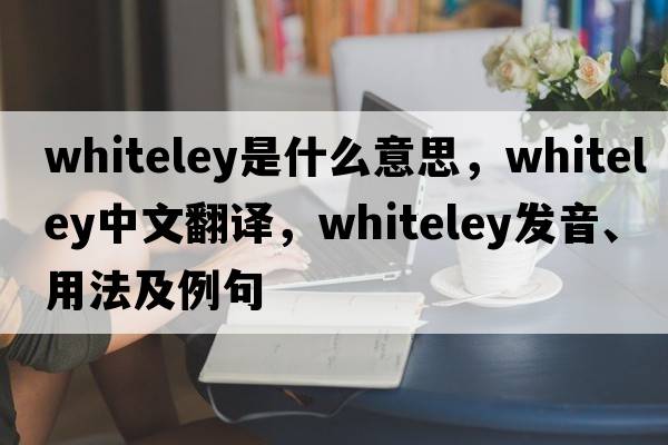 Whiteley是什么意思，Whiteley中文翻譯，Whiteley發(fā)音、用法及例句