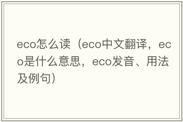 eco怎么讀（eco中文翻譯，eco是什么意思，eco發(fā)音、用法及例句）