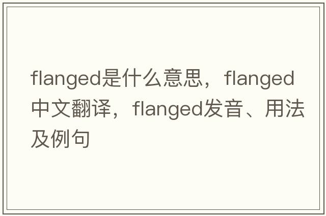 flanged是什么意思，flanged中文翻譯，flanged發(fā)音、用法及例句