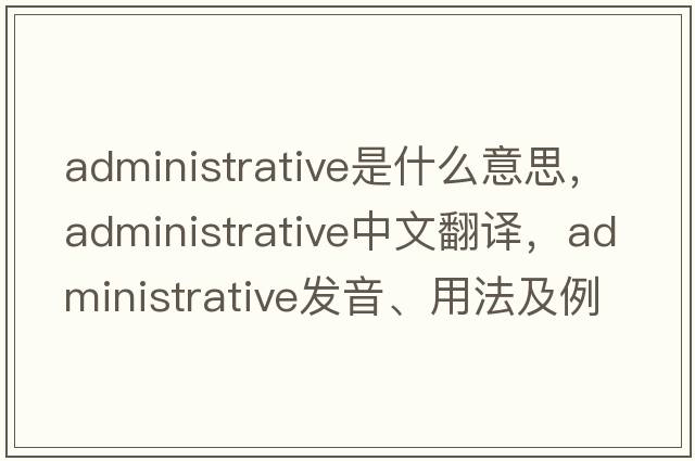administrative是什么意思，administrative中文翻譯，administrative發(fā)音、用法及例句