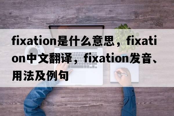 fixation是什么意思，fixation中文翻譯，fixation發(fā)音、用法及例句