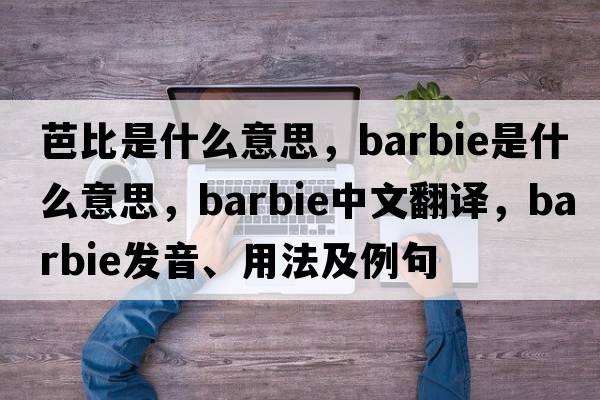 芭比是什么意思，Barbie是什么意思，Barbie中文翻譯，Barbie發(fā)音、用法及例句
