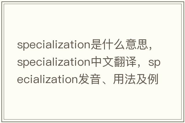 specialization是什么意思，specialization中文翻譯，specialization發(fā)音、用法及例句