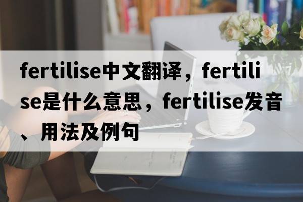 fertilise中文翻譯，fertilise是什么意思，fertilise發(fā)音、用法及例句