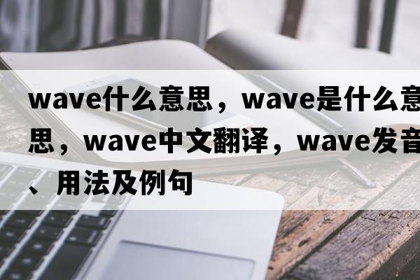 wave什么意思，wave是什么意思，wave中文翻譯，wave發(fā)音、用法及例句