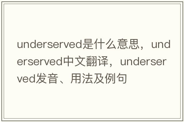 underserved是什么意思，underserved中文翻譯，underserved發(fā)音、用法及例句