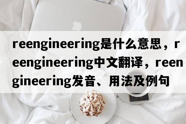 reengineering是什么意思，reengineering中文翻譯，reengineering發(fā)音、用法及例句