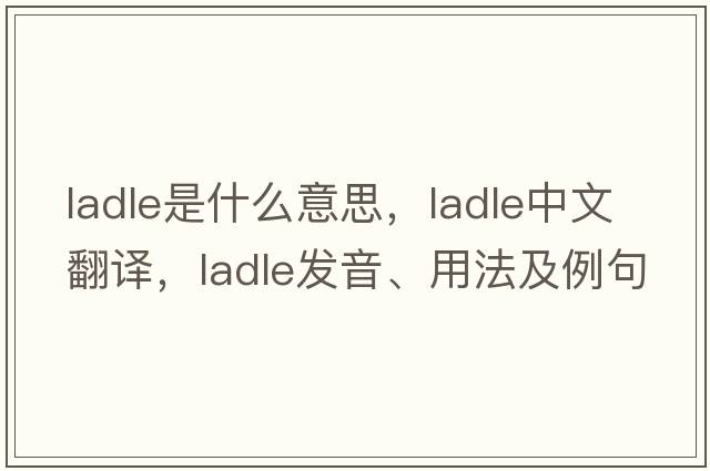 ladle是什么意思，ladle中文翻譯，ladle發(fā)音、用法及例句
