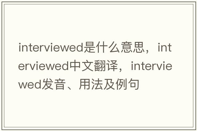 interviewed是什么意思，interviewed中文翻譯，interviewed發(fā)音、用法及例句