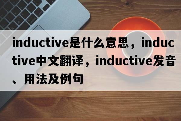 inductive是什么意思，inductive中文翻譯，inductive發(fā)音、用法及例句