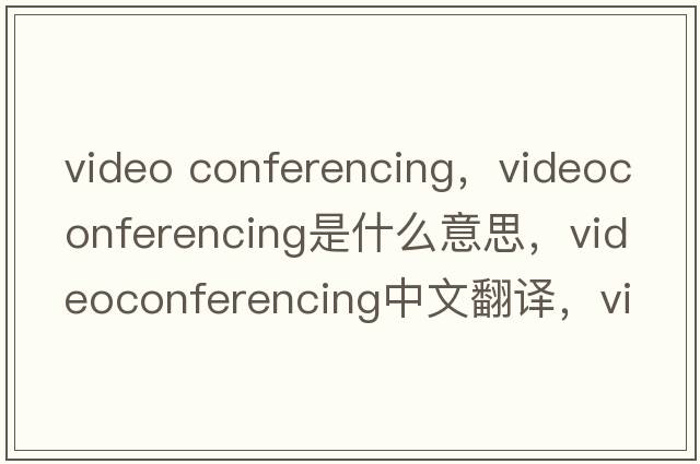 video conferencing，videoconferencing是什么意思，videoconferencing中文翻譯，videoconferencing發(fā)音、用法及例句