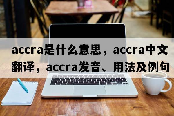 Accra是什么意思，Accra中文翻譯，Accra發(fā)音、用法及例句