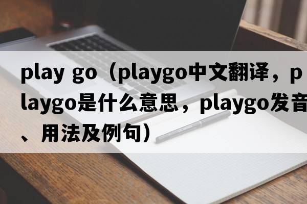 play go（playgo中文翻譯，playgo是什么意思，playgo發(fā)音、用法及例句）