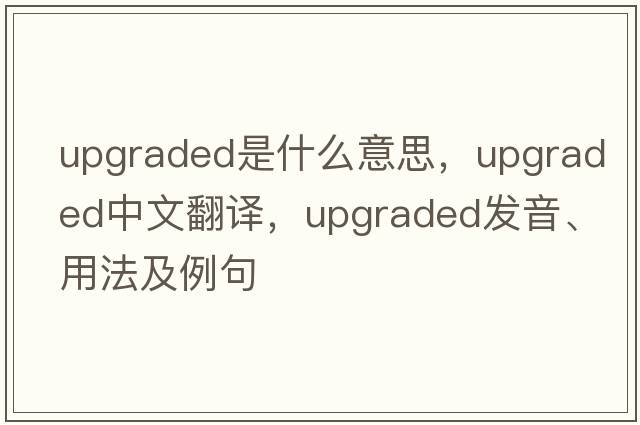 upgraded是什么意思，upgraded中文翻譯，upgraded發(fā)音、用法及例句