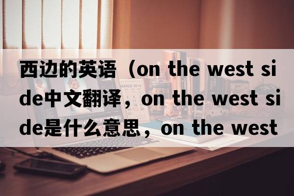 西邊的英語（on the west side中文翻譯，on the west side是什么意思，on the west side發(fā)音、用法及例句）