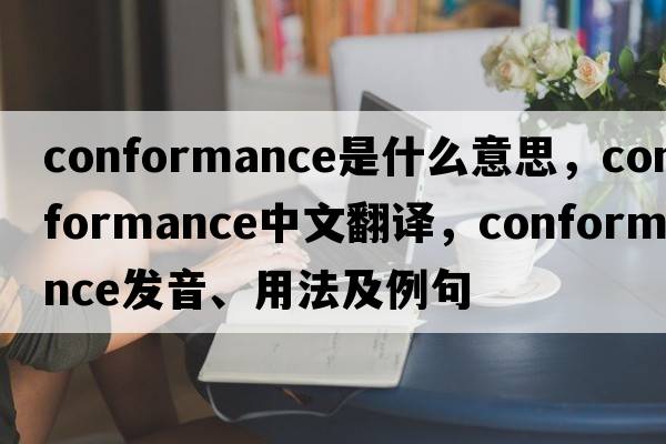 conformance是什么意思，conformance中文翻譯，conformance發(fā)音、用法及例句