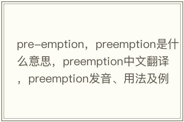 pre-emption，preemption是什么意思，preemption中文翻譯，preemption發(fā)音、用法及例句