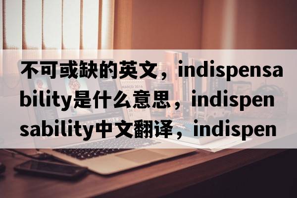 不可或缺的英文，indispensability是什么意思，indispensability中文翻譯，indispensability發(fā)音、用法及例句