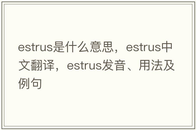 estrus是什么意思，estrus中文翻譯，estrus發(fā)音、用法及例句