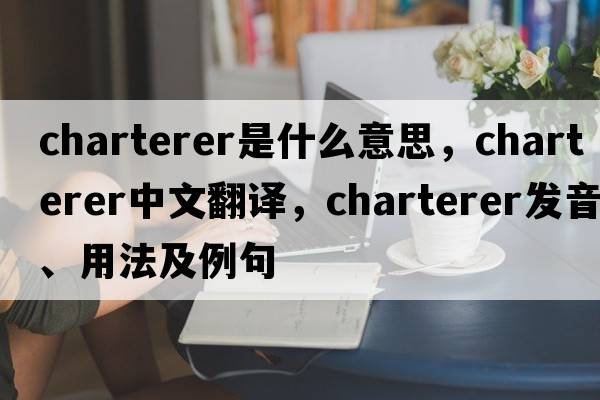 charterer是什么意思，charterer中文翻譯，charterer發(fā)音、用法及例句