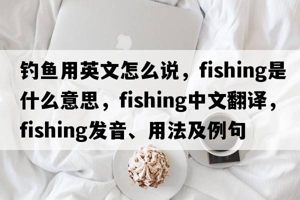 釣魚用英文怎么說，fishing是什么意思，fishing中文翻譯，fishing發(fā)音、用法及例句