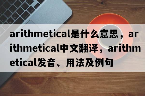 arithmetical是什么意思，arithmetical中文翻譯，arithmetical發(fā)音、用法及例句